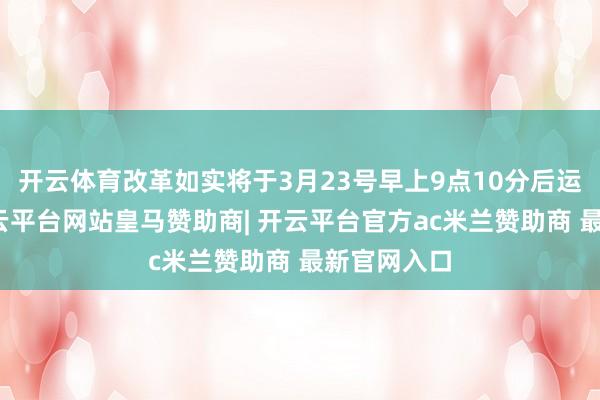开云体育改革如实将于3月23号早上9点10分后运行实行-开云平台网站皇马赞助商| 开云平台官方ac米兰赞助商 最新官网入口