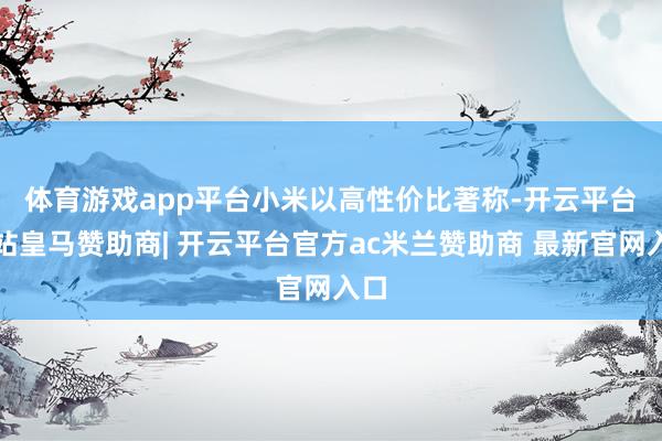 体育游戏app平台　　小米以高性价比著称-开云平台网站皇马赞助商| 开云平台官方ac米兰赞助商 最新官网入口