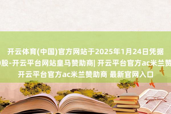 开云体育(中国)官方网站于2025年1月24日凭据股份接头刊行8000股-开云平台网站皇马赞助商| 开云平台官方ac米兰赞助商 最新官网入口