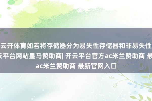 云开体育如若将存储器分为易失性存储器和非易失性存储器-开云平台网站皇马赞助商| 开云平台官方ac米兰赞助商 最新官网入口