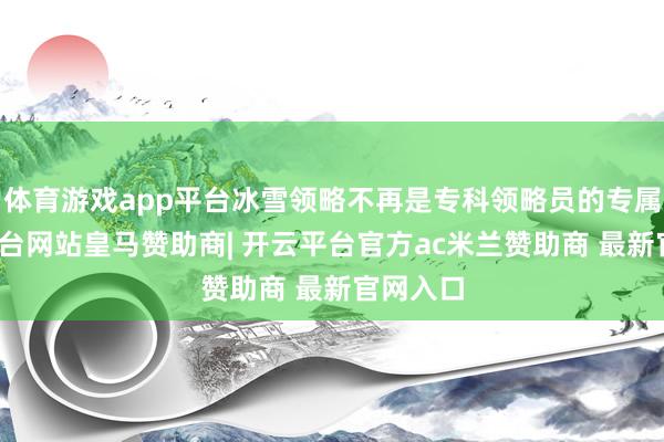 体育游戏app平台冰雪领略不再是专科领略员的专属-开云平台网站皇马赞助商| 开云平台官方ac米兰赞助商 最新官网入口