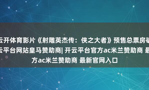 云开体育影片《射雕英杰传：侠之大者》预售总票房破2.72亿-开云平台网站皇马赞助商| 开云平台官方ac米兰赞助商 最新官网入口