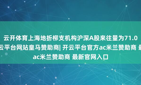 云开体育上海地折柳支机构沪深A股来往量为71.07万亿元-开云平台网站皇马赞助商| 开云平台官方ac米兰赞助商 最新官网入口