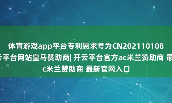 体育游戏app平台专利恳求号为CN202110108230.X-开云平台网站皇马赞助商| 开云平台官方ac米兰赞助商 最新官网入口