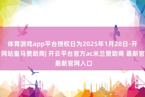 体育游戏app平台授权日为2025年1月28日-开云平台网站皇马赞助商| 开云平台官方ac米兰赞助商 最新官网入口