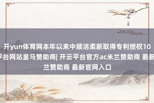 开yun体育网本年以来中顺洁柔新取得专利授权10个-开云平台网站皇马赞助商| 开云平台官方ac米兰赞助商 最新官网入口