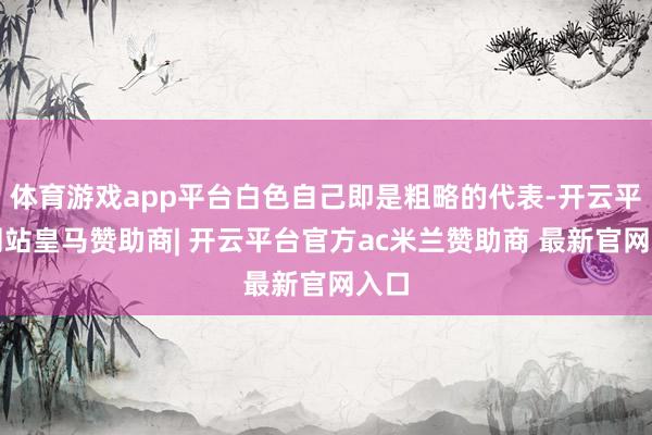体育游戏app平台白色自己即是粗略的代表-开云平台网站皇马赞助商| 开云平台官方ac米兰赞助商 最新官网入口