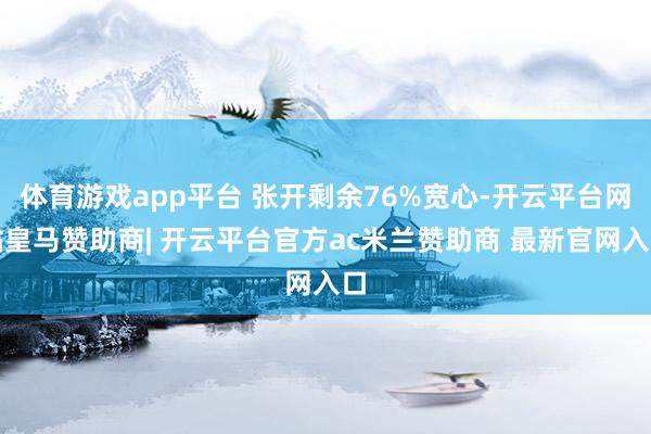 体育游戏app平台 张开剩余76%宽心-开云平台网站皇马赞助商| 开云平台官方ac米兰赞助商 最新官网入口