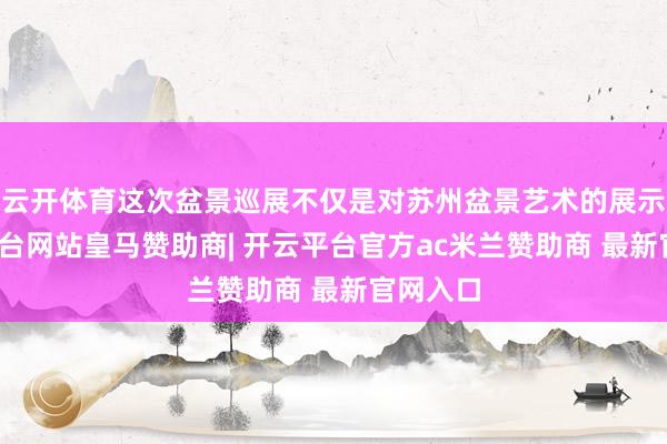 云开体育这次盆景巡展不仅是对苏州盆景艺术的展示-开云平台网站皇马赞助商| 开云平台官方ac米兰赞助商 最新官网入口