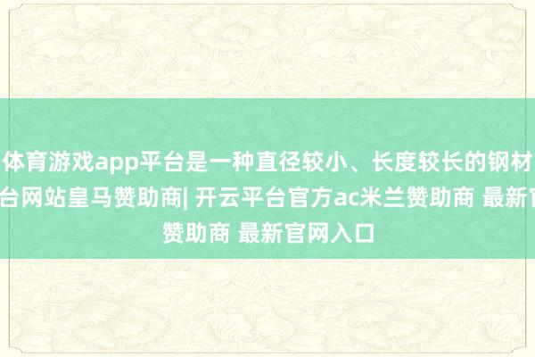 体育游戏app平台是一种直径较小、长度较长的钢材-开云平台网站皇马赞助商| 开云平台官方ac米兰赞助商 最新官网入口