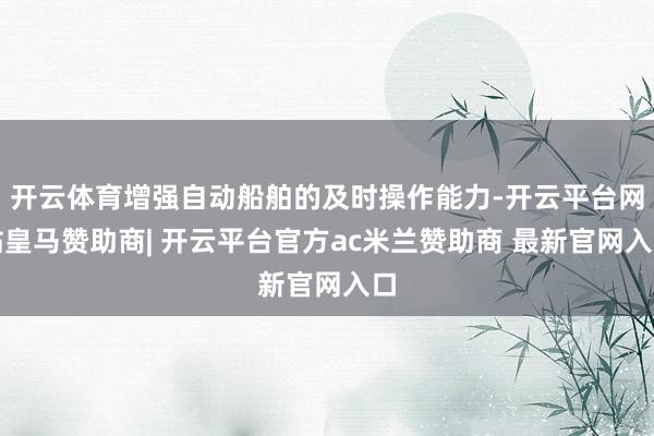 开云体育增强自动船舶的及时操作能力-开云平台网站皇马赞助商| 开云平台官方ac米兰赞助商 最新官网入口