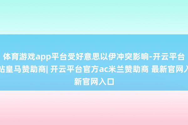 体育游戏app平台受好意思以伊冲突影响-开云平台网站皇马赞助商| 开云平台官方ac米兰赞助商 最新官网入口