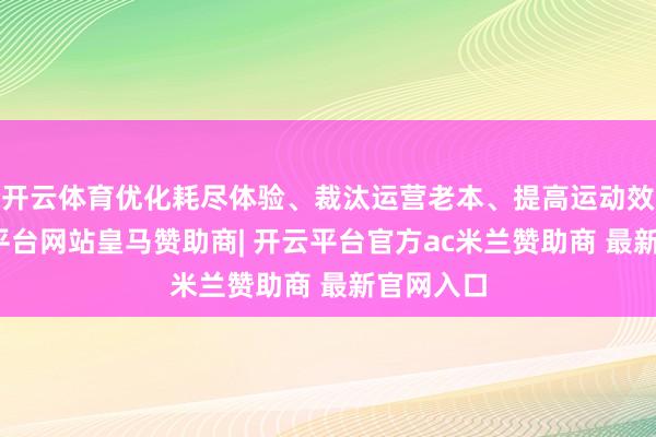 开云体育优化耗尽体验、裁汰运营老本、提高运动效率-开云平台网站皇马赞助商| 开云平台官方ac米兰赞助商 最新官网入口