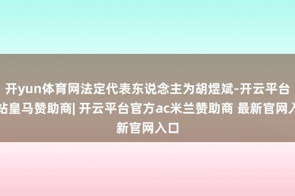 开yun体育网法定代表东说念主为胡煜斌-开云平台网站皇马赞助商| 开云平台官方ac米兰赞助商 最新官网入口