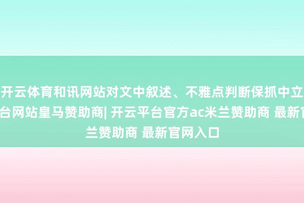 开云体育和讯网站对文中叙述、不雅点判断保抓中立-开云平台网站皇马赞助商| 开云平台官方ac米兰赞助商 最新官网入口