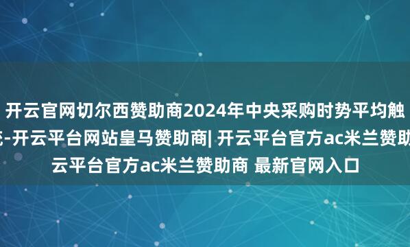 开云官网切尔西赞助商2024年中央采购时势平均触及3.8个寂寞系统-开云平台网站皇马赞助商| 开云平台官方ac米兰赞助商 最新官网入口