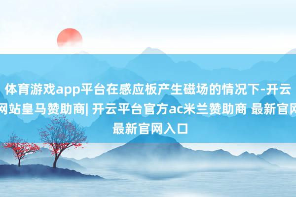 体育游戏app平台在感应板产生磁场的情况下-开云平台网站皇马赞助商| 开云平台官方ac米兰赞助商 最新官网入口