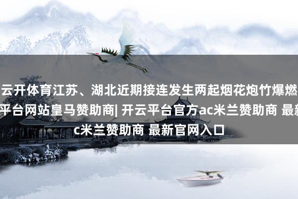 云开体育江苏、湖北近期接连发生两起烟花炮竹爆燃事故-开云平台网站皇马赞助商| 开云平台官方ac米兰赞助商 最新官网入口