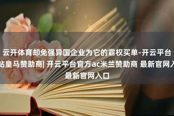 云开体育却免强异国企业为它的霸权买单-开云平台网站皇马赞助商| 开云平台官方ac米兰赞助商 最新官网入口