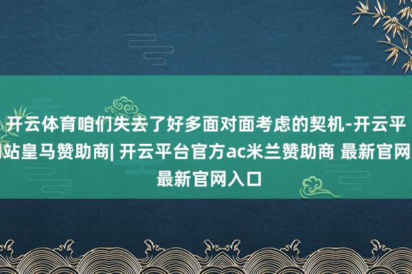 开云体育咱们失去了好多面对面考虑的契机-开云平台网站皇马赞助商| 开云平台官方ac米兰赞助商 最新官网入口