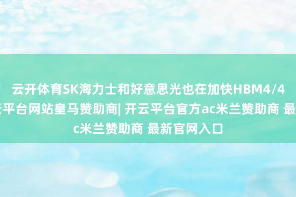 云开体育SK海力士和好意思光也在加快HBM4/4E开拓-开云平台网站皇马赞助商| 开云平台官方ac米兰赞助商 最新官网入口