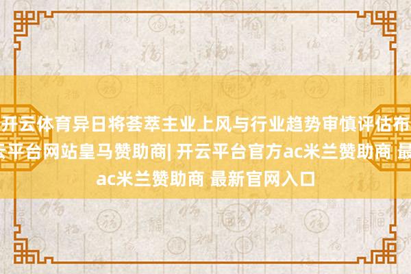 开云体育异日将荟萃主业上风与行业趋势审慎评估布局契机-开云平台网站皇马赞助商| 开云平台官方ac米兰赞助商 最新官网入口