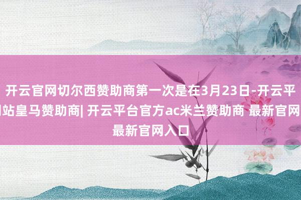 开云官网切尔西赞助商第一次是在3月23日-开云平台网站皇马赞助商| 开云平台官方ac米兰赞助商 最新官网入口