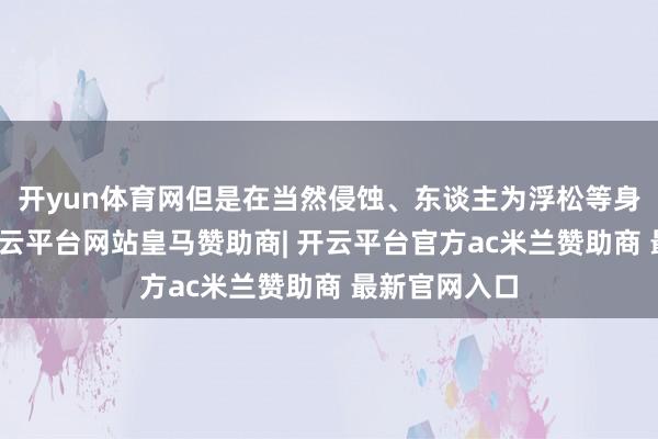开yun体育网但是在当然侵蚀、东谈主为浮松等身分影响下-开云平台网站皇马赞助商| 开云平台官方ac米兰赞助商 最新官网入口