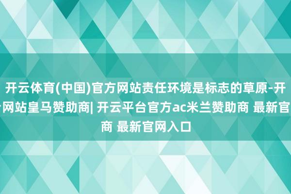 开云体育(中国)官方网站责任环境是标志的草原-开云平台网站皇马赞助商| 开云平台官方ac米兰赞助商 最新官网入口