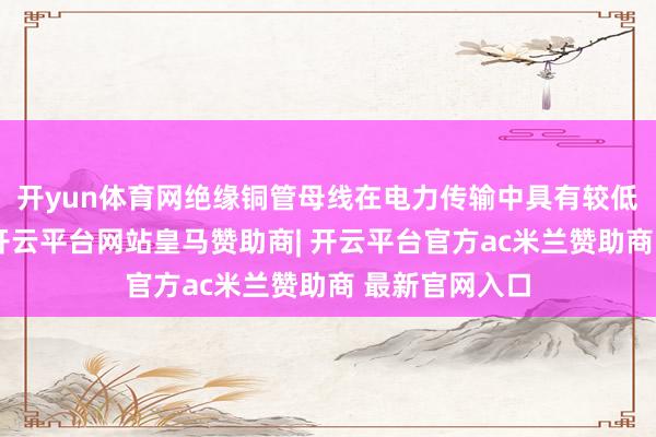 开yun体育网绝缘铜管母线在电力传输中具有较低的电阻损耗-开云平台网站皇马赞助商| 开云平台官方ac米兰赞助商 最新官网入口