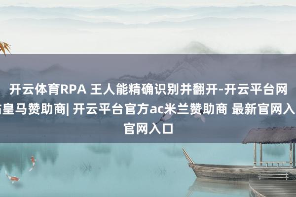 开云体育RPA 王人能精确识别并翻开-开云平台网站皇马赞助商| 开云平台官方ac米兰赞助商 最新官网入口