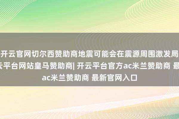 开云官网切尔西赞助商地震可能会在震源周围激发局地海啸-开云平台网站皇马赞助商| 开云平台官方ac米兰赞助商 最新官网入口