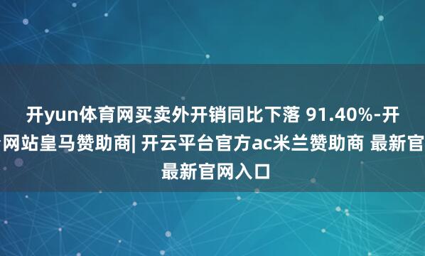 开yun体育网买卖外开销同比下落 91.40%-开云平台网站皇马赞助商| 开云平台官方ac米兰赞助商 最新官网入口