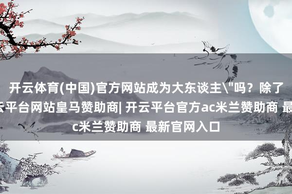 开云体育(中国)官方网站成为大东谈主