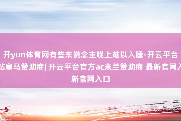 开yun体育网有些东说念主晚上难以入睡-开云平台网站皇马赞助商| 开云平台官方ac米兰赞助商 最新官网入口