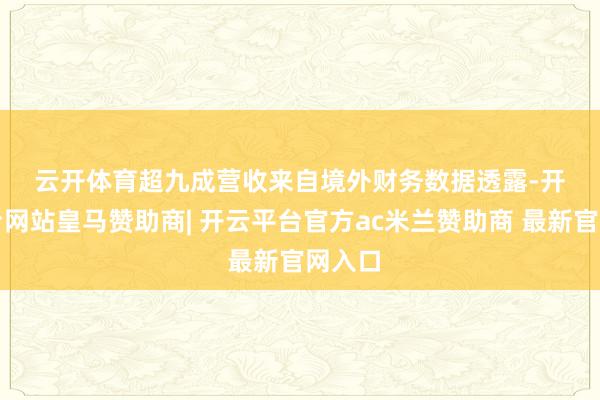 云开体育 超九成营收来自境外 财务数据透露-开云平台网站皇马赞助商| 开云平台官方ac米兰赞助商 最新官网入口