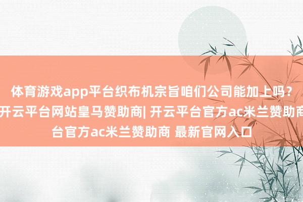 体育游戏app平台织布机宗旨咱们公司能加上吗?公司请问示意-开云平台网站皇马赞助商| 开云平台官方ac米兰赞助商 最新官网入口