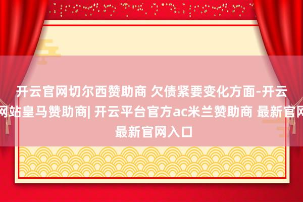 开云官网切尔西赞助商 欠债紧要变化方面-开云平台网站皇马赞助商| 开云平台官方ac米兰赞助商 最新官网入口
