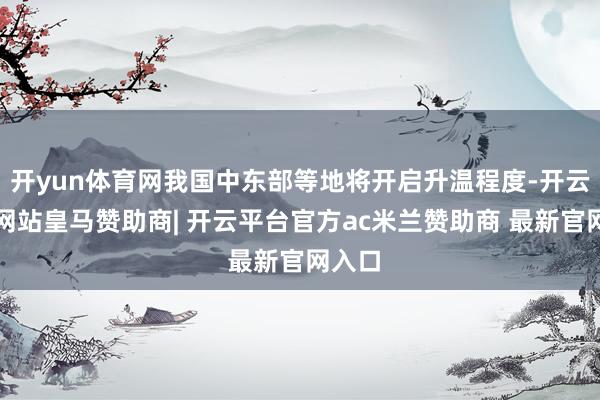 开yun体育网我国中东部等地将开启升温程度-开云平台网站皇马赞助商| 开云平台官方ac米兰赞助商 最新官网入口