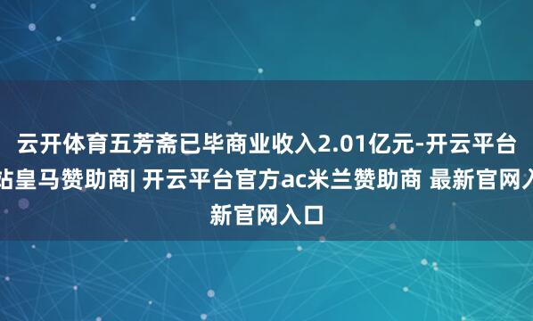 云开体育五芳斋已毕商业收入2.01亿元-开云平台网站皇马赞助商| 开云平台官方ac米兰赞助商 最新官网入口