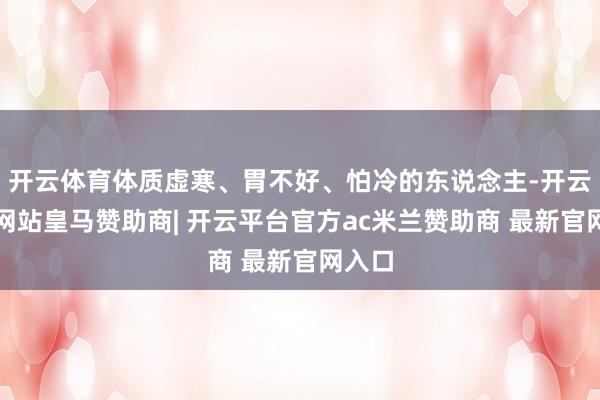 开云体育体质虚寒、胃不好、怕冷的东说念主-开云平台网站皇马赞助商| 开云平台官方ac米兰赞助商 最新官网入口