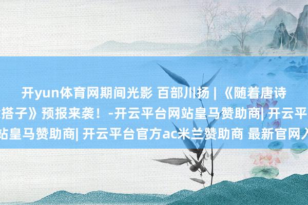 开yun体育网期间光影 百部川扬 | 《随着唐诗去旅行——我和诗圣作念搭子》预报来袭！-开云平台网站皇马赞助商| 开云平台官方ac米兰赞助商 最新官网入口