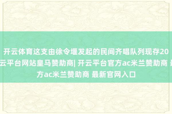 开云体育这支由徐令堰发起的民间齐唱队列现存20多位成员-开云平台网站皇马赞助商| 开云平台官方ac米兰赞助商 最新官网入口
