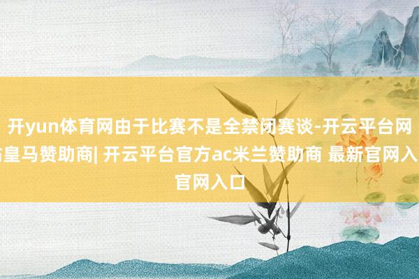 开yun体育网由于比赛不是全禁闭赛谈-开云平台网站皇马赞助商| 开云平台官方ac米兰赞助商 最新官网入口