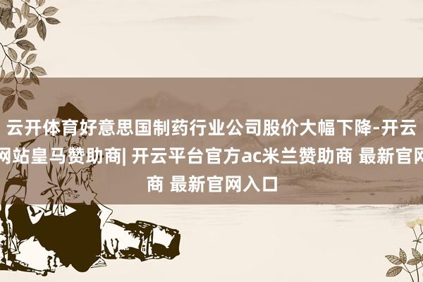云开体育好意思国制药行业公司股价大幅下降-开云平台网站皇马赞助商| 开云平台官方ac米兰赞助商 最新官网入口