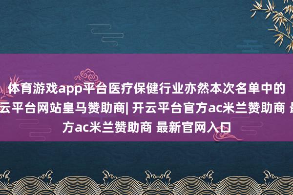体育游戏app平台医疗保健行业亦然本次名单中的一大亮点-开云平台网站皇马赞助商| 开云平台官方ac米兰赞助商 最新官网入口