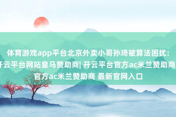 体育游戏app平台北京外卖小哥孙琦被算法困扰：配送时期短-开云平台网站皇马赞助商| 开云平台官方ac米兰赞助商 最新官网入口