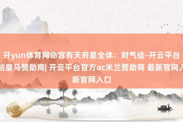 开yun体育网命宫有天府星全体：财气佳-开云平台网站皇马赞助商| 开云平台官方ac米兰赞助商 最新官网入口