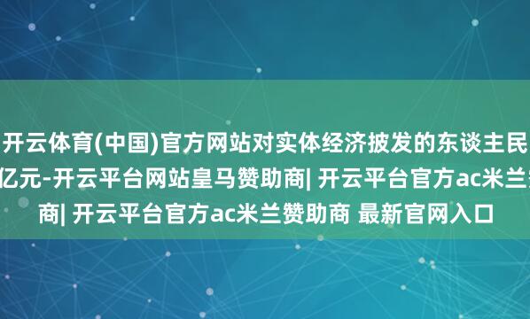 开云体育(中国)官方网站对实体经济披发的东谈主民币贷款余额276.9万亿元-开云平台网站皇马赞助商| 开云平台官方ac米兰赞助商 最新官网入口