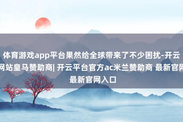 体育游戏app平台果然给全球带来了不少困扰-开云平台网站皇马赞助商| 开云平台官方ac米兰赞助商 最新官网入口